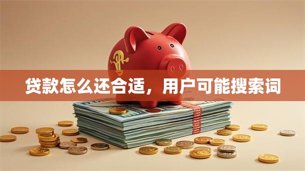 贷款怎么还合适，用户可能搜索词