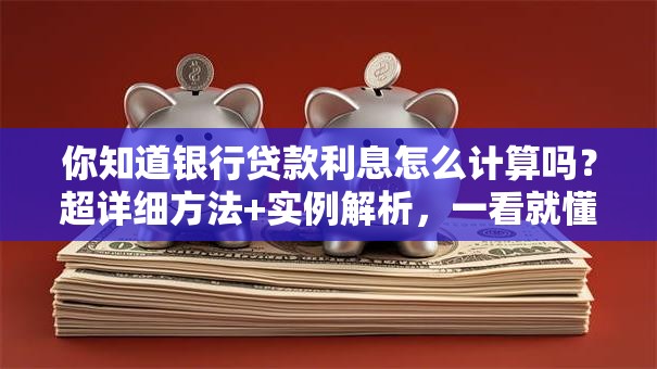 你知道银行贷款利息怎么计算吗？超详细方法+实例解析，一看就懂