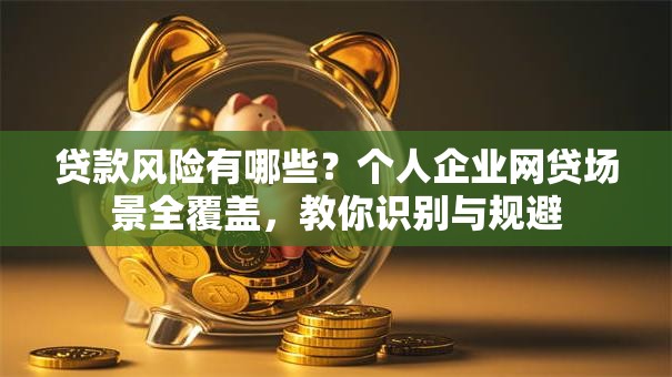 贷款风险有哪些？个人企业网贷场景全覆盖，教你识别与规避