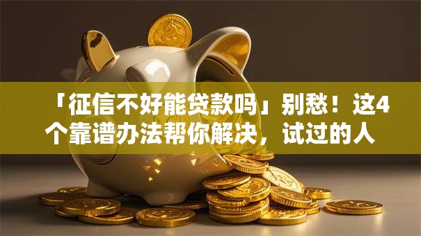 「征信不好能贷款吗」别愁！这4个靠谱办法帮你解决，试过的人都说有用