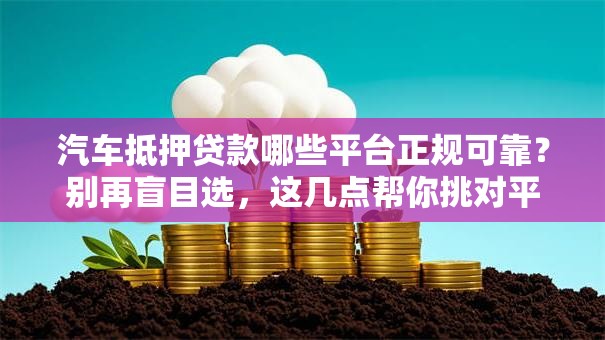 汽车抵押贷款哪些平台正规可靠？别再盲目选，这几点帮你挑对平台