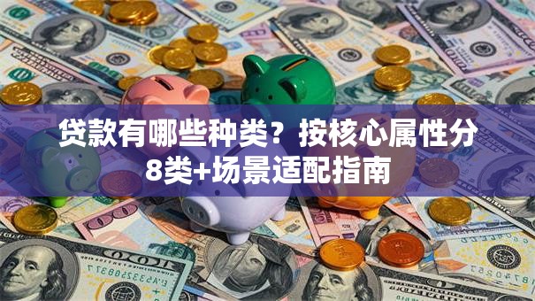 贷款有哪些种类？按核心属性分8类+场景适配指南