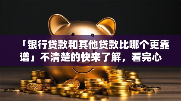 「银行贷款和其他贷款比哪个更靠谱」不清楚的快来了解，看完心里就有数了