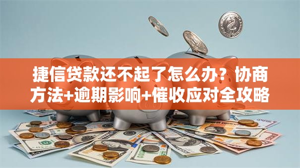 捷信贷款还不起了怎么办？协商方法+逾期影响+催收应对全攻略