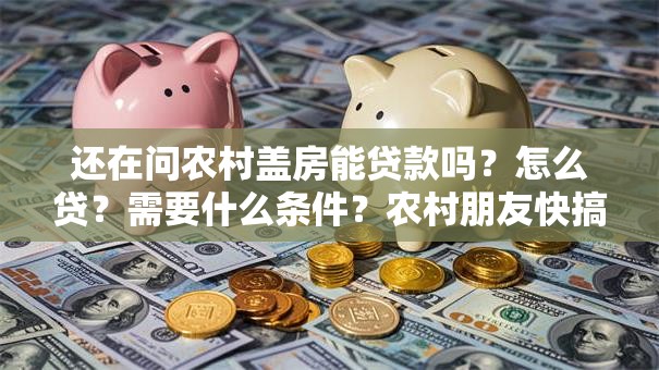 还在问农村盖房能贷款吗？怎么贷？需要什么条件？农村朋友快搞懂！