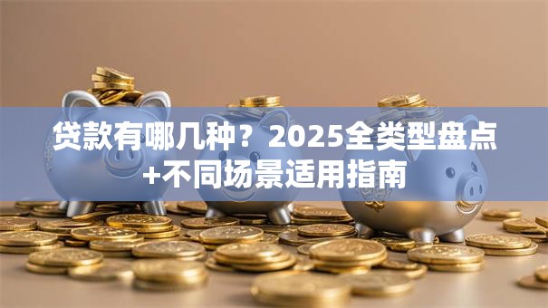 贷款有哪几种？2025全类型盘点+不同场景适用指南