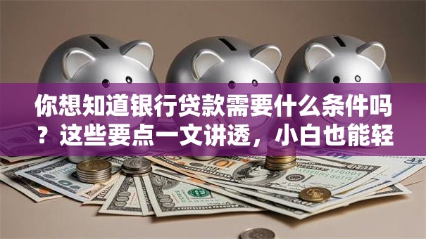 你想知道银行贷款需要什么条件吗？这些要点一文讲透，小白也能轻松明白