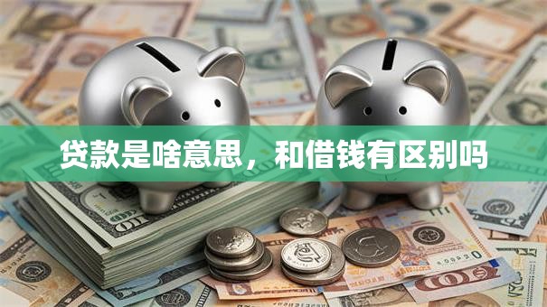 贷款是啥意思，和借钱有区别吗