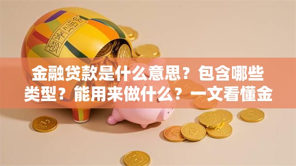 金融贷款是什么意思？包含哪些类型？能用来做什么？一文看懂金融贷款的方方面面，新手必看！