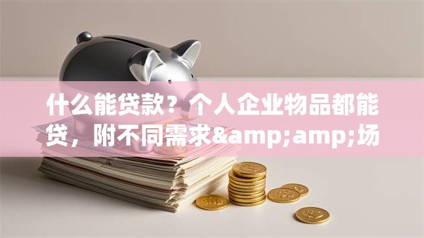 什么能贷款？个人企业物品都能贷，附不同需求&amp;场景办理攻略