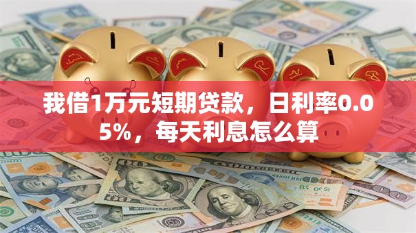 我借1万元短期贷款，日利率0.05%，每天利息怎么算