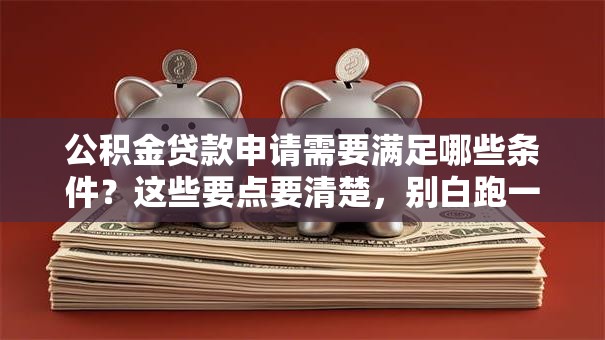 公积金贷款申请需要满足哪些条件？这些要点要清楚，别白跑一趟