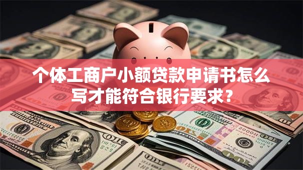 个体工商户小额贷款申请书怎么写才能符合银行要求？