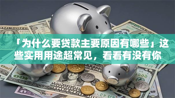 「为什么要贷款主要原因有哪些」这些实用用途超常见，看看有没有你需要的，速看