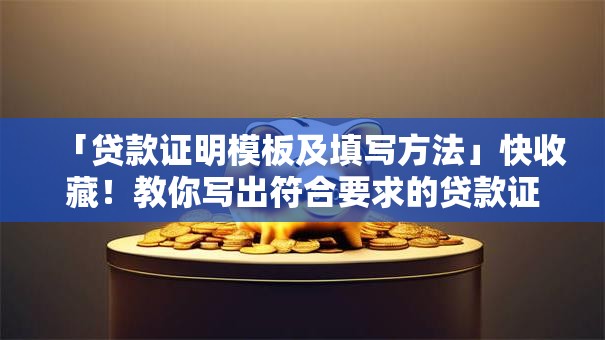 「贷款证明模板及填写方法」快收藏！教你写出符合要求的贷款证明，省心不出错