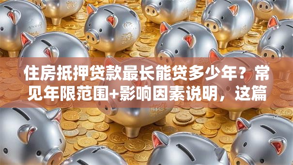住房抵押贷款最长能贷多少年？常见年限范围+影响因素说明，这篇实用！