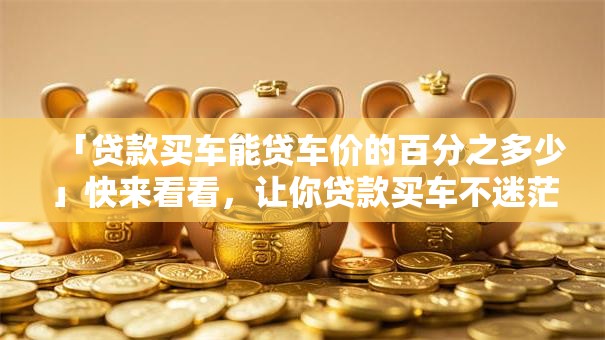 「贷款买车能贷车价的百分之多少」快来看看，让你贷款买车不迷茫！