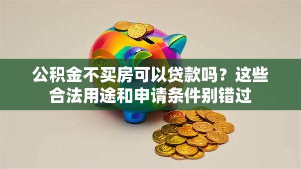 公积金不买房可以贷款吗？这些合法用途和申请条件别错过