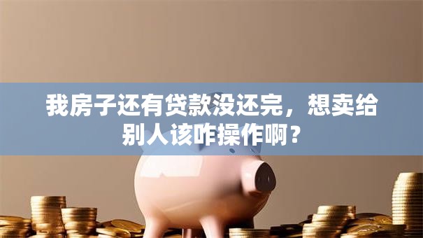 我房子还有贷款没还完，想卖给别人该咋操作啊？
