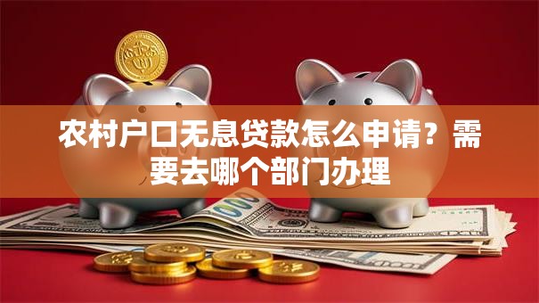 农村户口无息贷款怎么申请？需要去哪个部门办理
