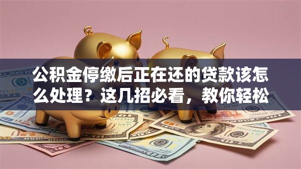 公积金停缴后正在还的贷款该怎么处理？这几招必看，教你轻松应对