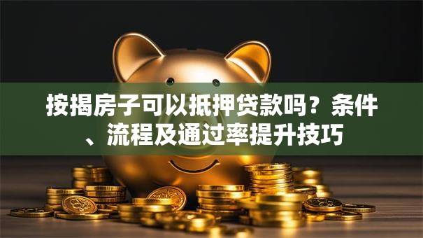 按揭房子可以抵押贷款吗？条件、流程及通过率提升技巧
