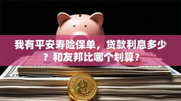 我有平安寿险保单，贷款利息多少？和友邦比哪个划算？