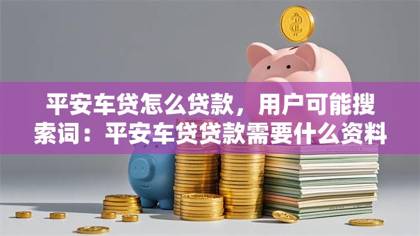 平安车贷怎么贷款，用户可能搜索词：平安车贷贷款需要什么资料、平安车贷利息多少