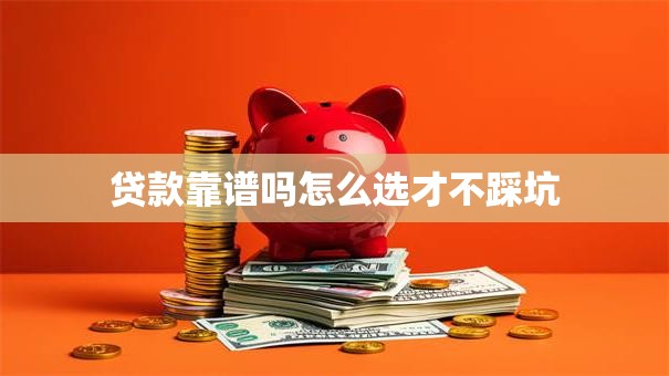 贷款靠谱吗怎么选才不踩坑