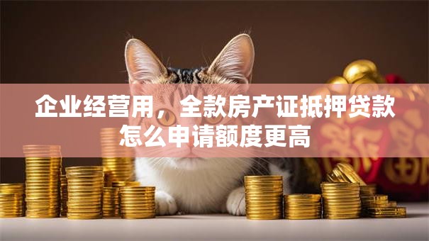 企业经营用，全款房产证抵押贷款怎么申请额度更高