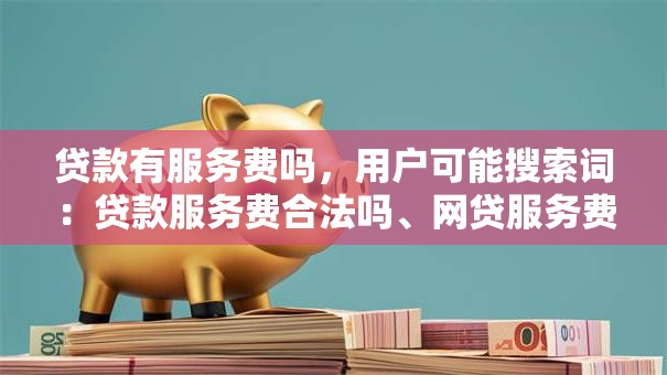 贷款有服务费吗，用户可能搜索词：贷款服务费合法吗、网贷服务费能退吗