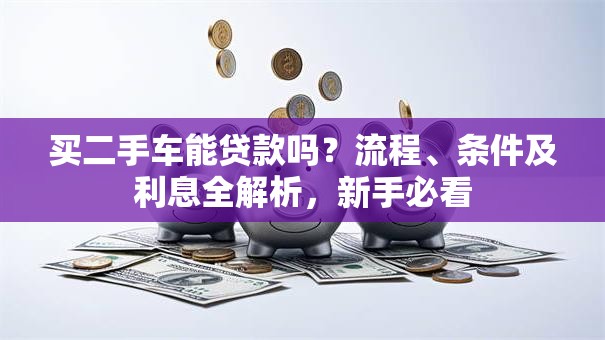 买二手车能贷款吗？流程、条件及利息全解析，新手必看