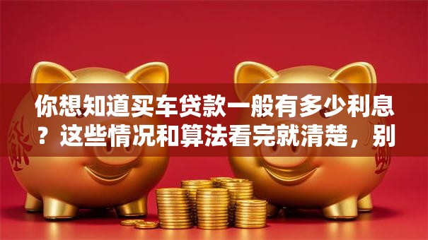 你想知道买车贷款一般有多少利息？这些情况和算法看完就清楚，别再稀里糊涂了