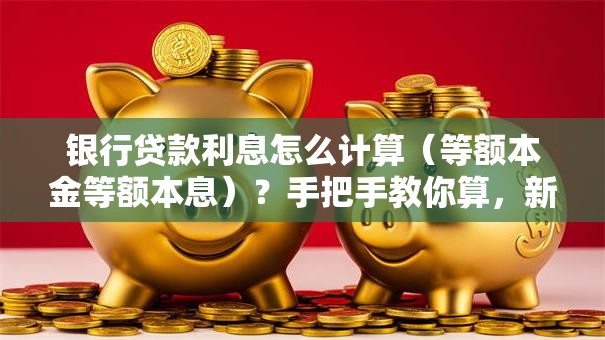银行贷款利息怎么计算（等额本金等额本息）？手把手教你算，新手也能快速学会