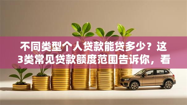 不同类型个人贷款能贷多少？这3类常见贷款额度范围告诉你，看完心里有底
