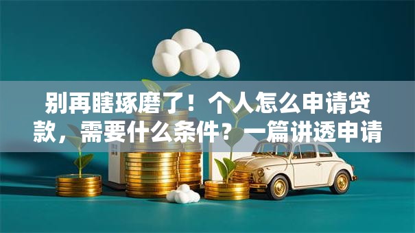别再瞎琢磨了！个人怎么申请贷款，需要什么条件？一篇讲透申请要点和条件