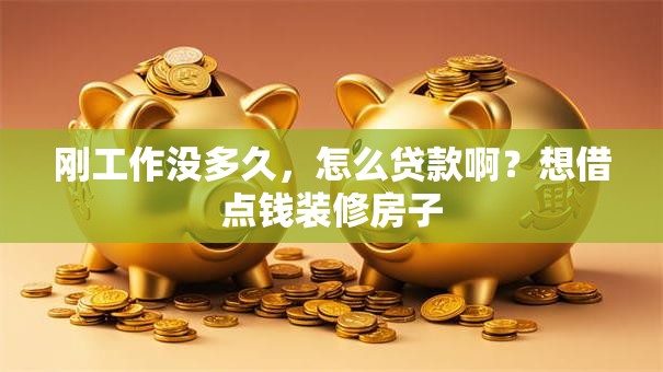 刚工作没多久，怎么贷款啊？想借点钱装修房子