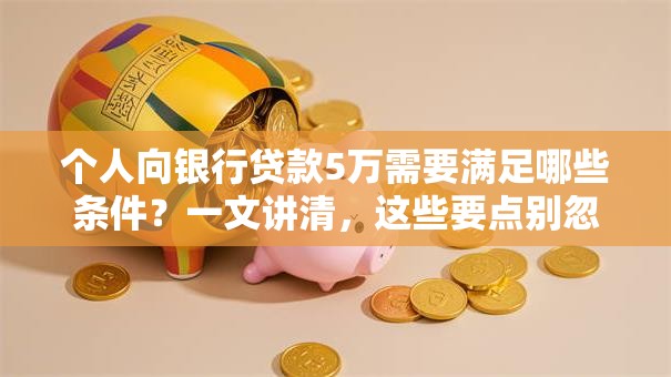 个人向银行贷款5万需要满足哪些条件？一文讲清，这些要点别忽略！