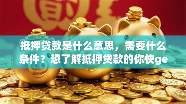 抵押贷款是什么意思，需要什么条件？想了解抵押贷款的你快get这些关键信息！