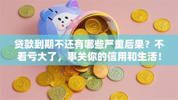 贷款到期不还有哪些严重后果？不看亏大了，事关你的信用和生活！