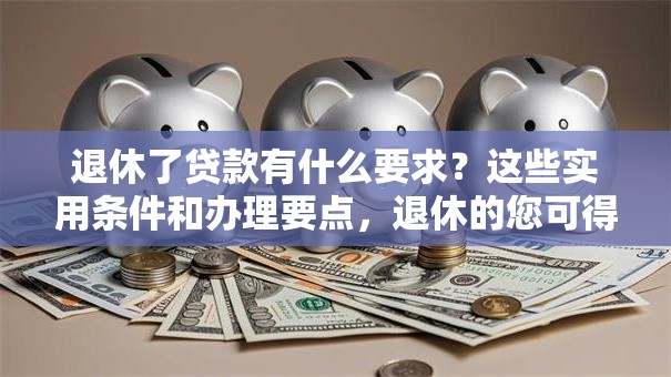 退休了贷款有什么要求？这些实用条件和办理要点，退休的您可得看清楚！
