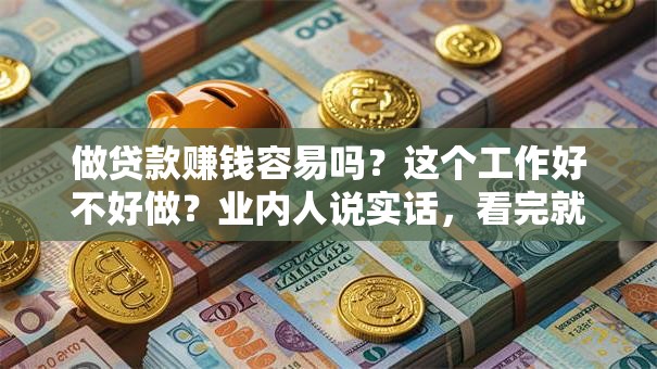 做贷款赚钱容易吗？这个工作好不好做？业内人说实话，看完就有数！