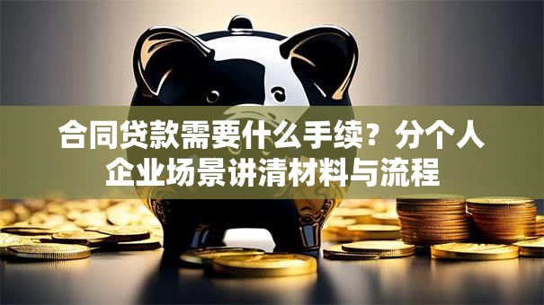 合同贷款需要什么手续？分个人企业场景讲清材料与流程