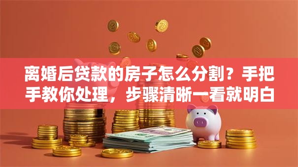 离婚后贷款的房子怎么分割？手把手教你处理，步骤清晰一看就明白！