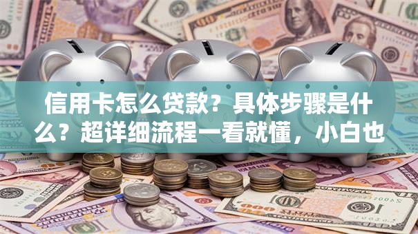 信用卡怎么贷款？具体步骤是什么？超详细流程一看就懂，小白也能轻松办