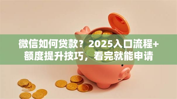 微信如何贷款？2025入口流程+额度提升技巧，看完就能申请