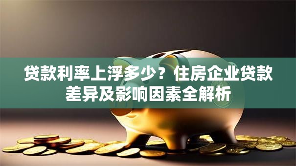 贷款利率上浮多少？住房企业贷款差异及影响因素全解析