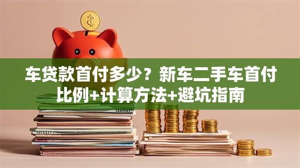 车贷款首付多少？新车二手车首付比例+计算方法+避坑指南