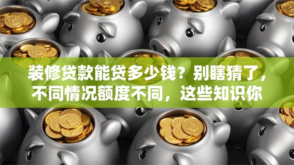 装修贷款能贷多少钱？别瞎猜了，不同情况额度不同，这些知识你得了解