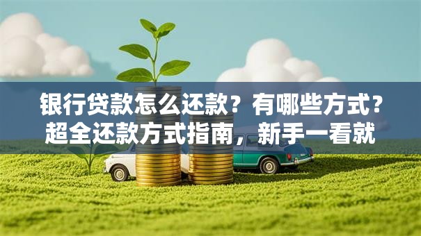 银行贷款怎么还款？有哪些方式？超全还款方式指南，新手一看就懂